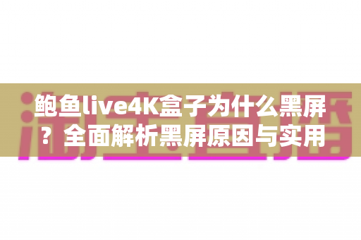 鲍鱼live4K盒子为什么黑屏？全面解析黑屏原因与实用解决方案大全
