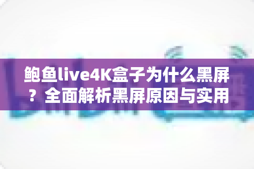 鲍鱼live4K盒子为什么黑屏？全面解析黑屏原因与实用解决方案大全