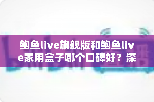 鲍鱼live旗舰版和鲍鱼live家用盒子哪个口碑好？深度对比与选购建议全解析