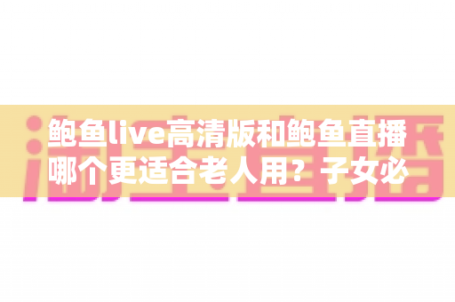鲍鱼live高清版和鲍鱼直播哪个更适合老人用?子女必读的选版与设置全指南 鲍鱼live高清版和鲍鱼直播哪个更适合老人用?子女必读的选版与设置全指南