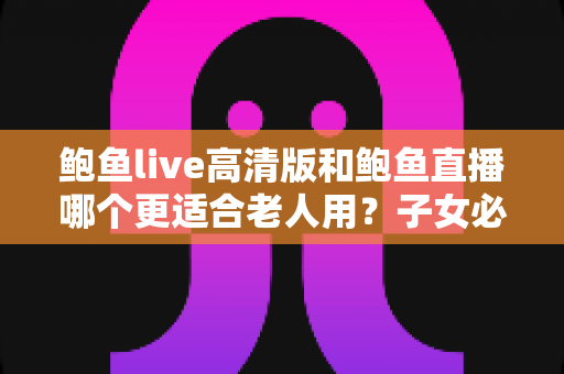 鲍鱼live高清版和鲍鱼直播哪个更适合老人用?子女必读的选版与设置全指南 鲍鱼live高清版和鲍鱼直播哪个更适合老人用?子女必读的选版与设置全指南