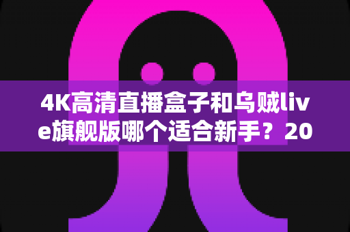 4K高清直播盒子和乌贼live旗舰版哪个适合新手?2025新手直播设备选购深度测评与避坑指南 4K高清直播盒子和乌贼live旗舰版哪个适合新手?2025新手直播设备选购深度测评与避坑指南