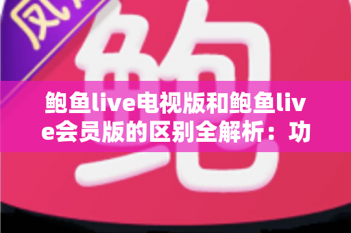鲍鱼live电视版和鲍鱼live会员版的区别全解析:功能、收费与适用人群一文读懂 鲍鱼live电视版和鲍鱼live会员版的区别全解析:功能、收费与适用人群一文读懂