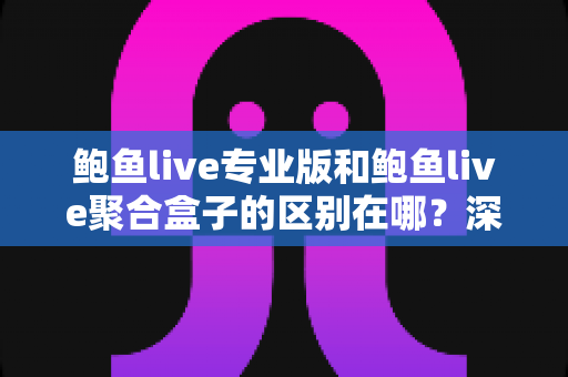鲍鱼live专业版和鲍鱼live聚合盒子的区别在哪?深度解析两大版本核心差异与选购指南 鲍鱼live专业版和鲍鱼live聚合盒子的区别在哪?深度解析两大版本核心差异与选购指南