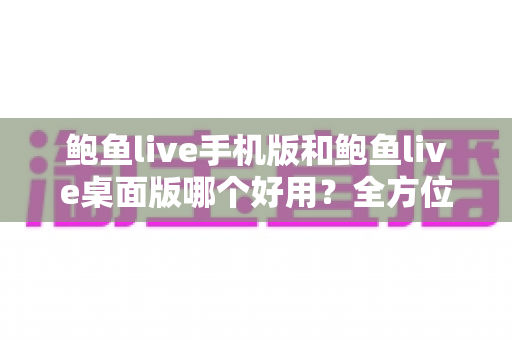 鲍鱼live手机版和鲍鱼live桌面版哪个好用?全方位对比分析帮你选出最适合的版本 鲍鱼live手机版和鲍鱼live桌面版哪个好用?全方位对比分析帮你选出最适合的版本