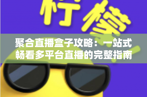 聚合直播盒子攻略:一站式畅看多平台直播的完整指南与避坑技巧 聚合直播盒子攻略:一站式畅看多平台直播的完整指南与避坑技巧