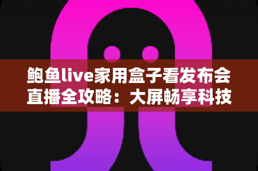 鲍鱼live家用盒子看发布会直播全攻略:大屏畅享科技盛宴,一场都不容错过的观看指南 鲍鱼live家用盒子看发布会直播全攻略:大屏畅享科技盛宴,一场都不容错过的观看指南