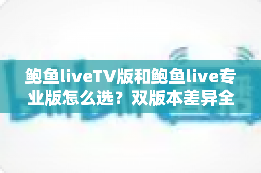 鲍鱼liveTV版和鲍鱼live专业版怎么选？双版本差异全解析与实用选购指南