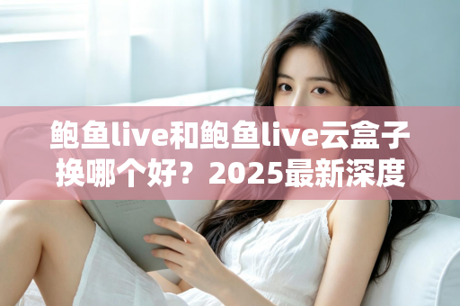 鲍鱼live和鲍鱼live云盒子换哪个好？2025最新深度对比与选购指南