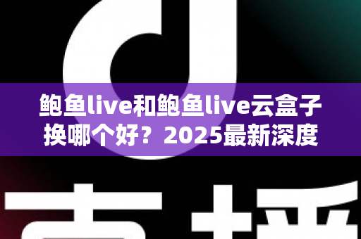 鲍鱼live和鲍鱼live云盒子换哪个好？2025最新深度对比与选购指南