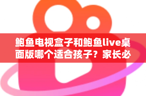 鲍鱼电视盒子和鲍鱼live桌面版哪个适合孩子？家长必看的完整选购与使用指南