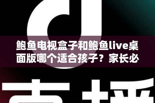 鲍鱼电视盒子和鲍鱼live桌面版哪个适合孩子？家长必看的完整选购与使用指南
