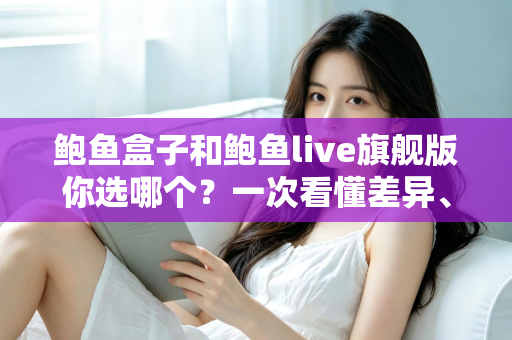 鲍鱼盒子和鲍鱼live旗舰版你选哪个?一次看懂差异、优劣与选购建议 鲍鱼盒子和鲍鱼live旗舰版你选哪个?一次看懂差异、优劣与选购建议