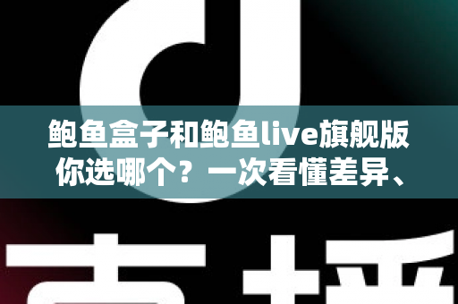 鲍鱼盒子和鲍鱼live旗舰版你选哪个?一次看懂差异、优劣与选购建议 鲍鱼盒子和鲍鱼live旗舰版你选哪个?一次看懂差异、优劣与选购建议