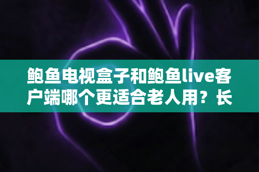 鲍鱼电视盒子和鲍鱼live客户端哪个更适合老人用？长辈家庭影音选购全指南
