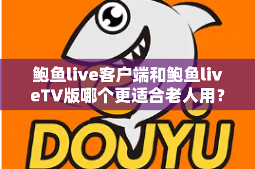 鲍鱼live客户端和鲍鱼liveTV版哪个更适合老人用？子女必读的选购与使用指南