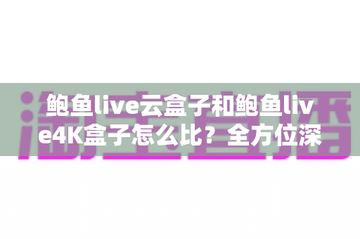 鲍鱼live云盒子和鲍鱼live4K盒子怎么比?全方位深度对比帮你选对不踩坑 鲍鱼live云盒子和鲍鱼live4K盒子怎么比?全方位深度对比帮你选对不踩坑