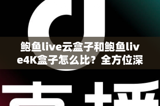 鲍鱼live云盒子和鲍鱼live4K盒子怎么比?全方位深度对比帮你选对不踩坑 鲍鱼live云盒子和鲍鱼live4K盒子怎么比?全方位深度对比帮你选对不踩坑