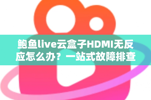 鲍鱼live云盒子HDMI无反应怎么办?一站式故障排查与解决全攻略 鲍鱼live云盒子HDMI无反应怎么办?一站式故障排查与解决全攻略
