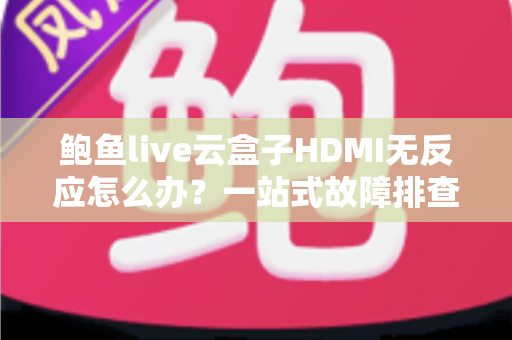 鲍鱼live云盒子HDMI无反应怎么办?一站式故障排查与解决全攻略 鲍鱼live云盒子HDMI无反应怎么办?一站式故障排查与解决全攻略