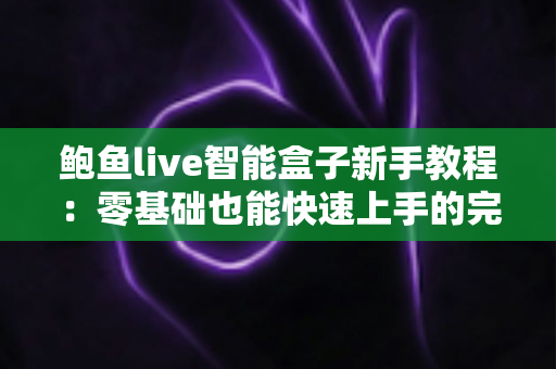 鲍鱼live智能盒子新手教程：零基础也能快速上手的完整入门指南