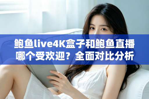 鲍鱼live4K盒子和鲍鱼直播哪个受欢迎?全面对比分析与选购指南 鲍鱼live4K盒子和鲍鱼直播哪个受欢迎?全面对比分析与选购指南