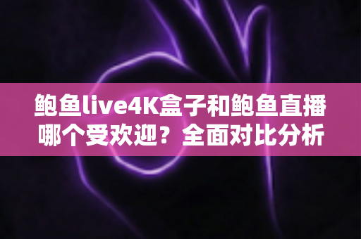 鲍鱼live4K盒子和鲍鱼直播哪个受欢迎?全面对比分析与选购指南 鲍鱼live4K盒子和鲍鱼直播哪个受欢迎?全面对比分析与选购指南