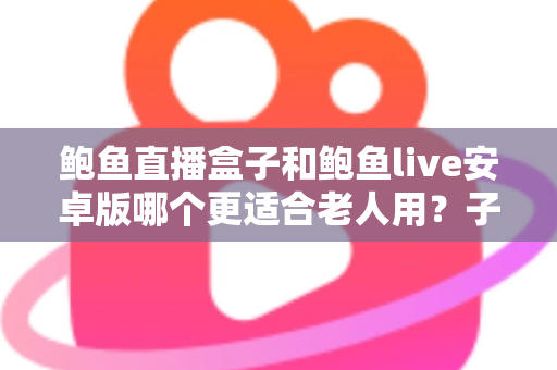鲍鱼直播盒子和鲍鱼live安卓版哪个更适合老人用？子女必读的长辈观影设备选购与使用全攻略