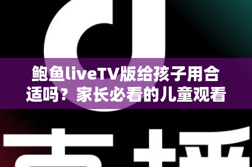鲍鱼liveTV版给孩子用合适吗？家长必看的儿童观看安全与选择指南