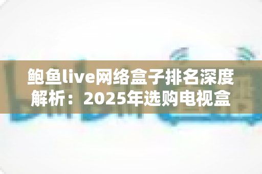 鲍鱼live网络盒子排名深度解析：2025年选购电视盒子的权威指南