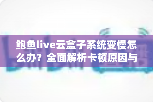 鲍鱼live云盒子系统变慢怎么办？全面解析卡顿原因与高效解决方法指南