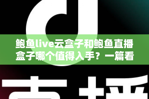 鲍鱼live云盒子和鲍鱼直播盒子哪个值得入手？一篇看懂区别、优缺点与选购建议的实用指南