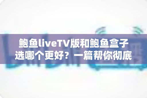鲍鱼liveTV版和鲍鱼盒子选哪个更好?一篇帮你彻底搞懂的选购指南 鲍鱼liveTV版和鲍鱼盒子选哪个更好?一篇帮你彻底搞懂的选购指南