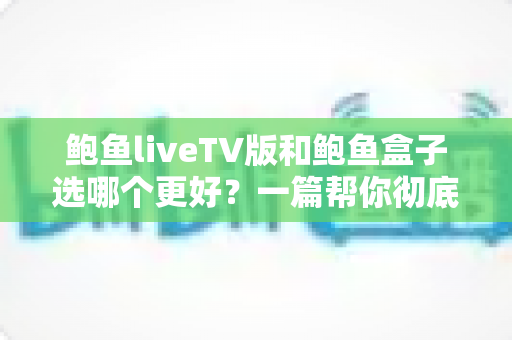 鲍鱼liveTV版和鲍鱼盒子选哪个更好?一篇帮你彻底搞懂的选购指南 鲍鱼liveTV版和鲍鱼盒子选哪个更好?一篇帮你彻底搞懂的选购指南