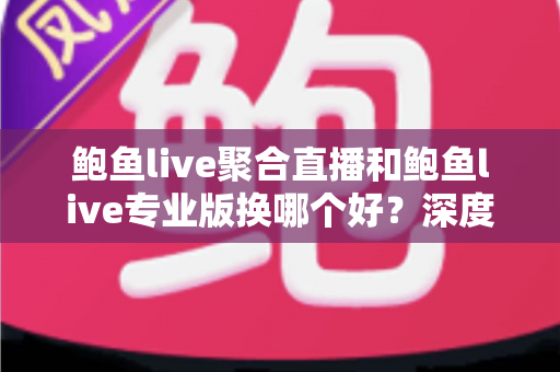 鲍鱼live聚合直播和鲍鱼live专业版换哪个好？深度对比与实用选择指南
