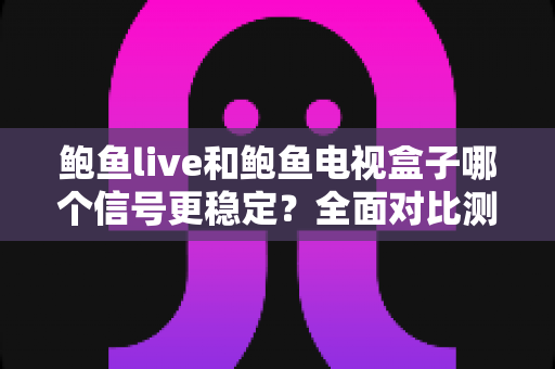 鲍鱼live和鲍鱼电视盒子哪个信号更稳定？全面对比测评与实用优化指南