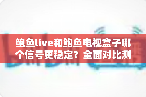 鲍鱼live和鲍鱼电视盒子哪个信号更稳定？全面对比测评与实用优化指南