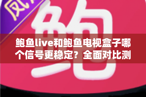 鲍鱼live和鲍鱼电视盒子哪个信号更稳定？全面对比测评与实用优化指南