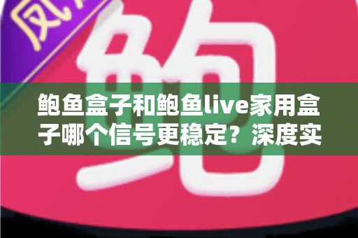 鲍鱼盒子和鲍鱼live家用盒子哪个信号更稳定？深度实测对比分析，帮你选对家用电视盒子