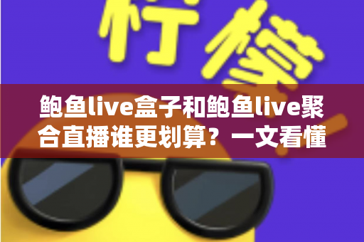 鲍鱼live盒子和鲍鱼live聚合直播谁更划算？一文看懂性价比，选对不花冤枉钱