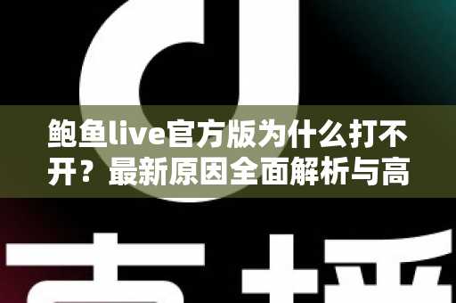 鲍鱼live官方版为什么打不开？最新原因全面解析与高效解决方案指南