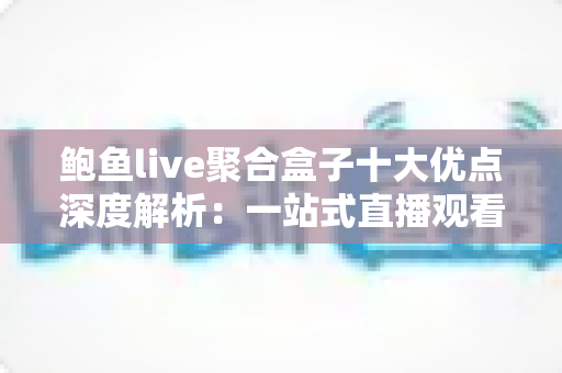 鲍鱼live聚合盒子十大优点深度解析：一站式直播观看体验的明智之选
