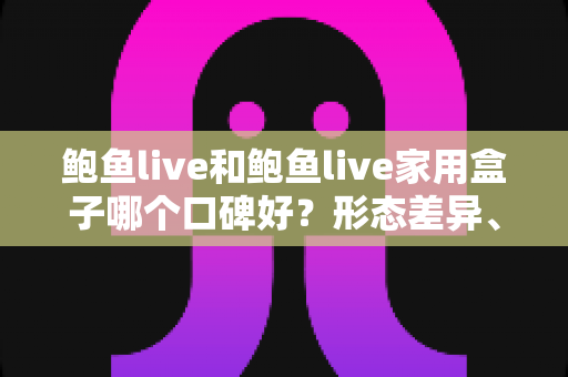 鲍鱼live和鲍鱼live家用盒子哪个口碑好？形态差异、口碑重点与选购建议一次讲清