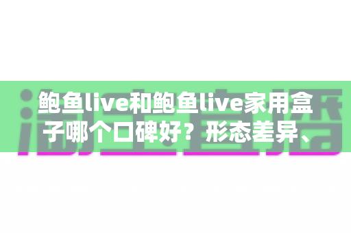 鲍鱼live和鲍鱼live家用盒子哪个口碑好？形态差异、口碑重点与选购建议一次讲清