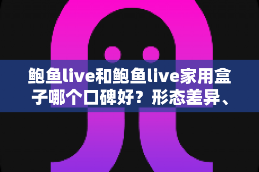 鲍鱼live和鲍鱼live家用盒子哪个口碑好？形态差异、口碑重点与选购建议一次讲清