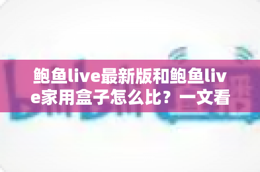 鲍鱼live最新版和鲍鱼live家用盒子怎么比？一文看懂软件与硬件的选购差异