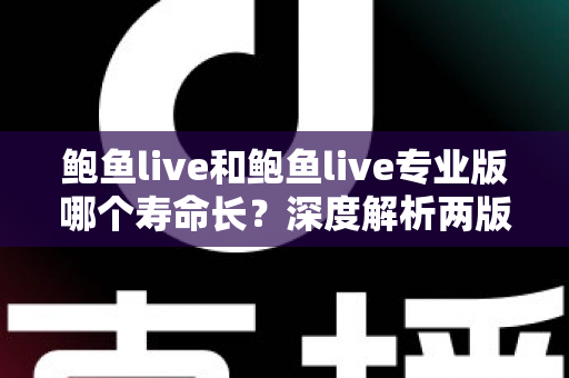 鲍鱼live和鲍鱼live专业版哪个寿命长？深度解析两版本使用寿命差异与选择指南