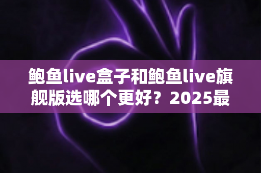 鲍鱼live盒子和鲍鱼live旗舰版选哪个更好？2025最全选购对比与避坑指南