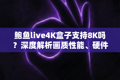 鲍鱼live4K盒子支持8K吗?深度解析画质性能、硬件配置与选购建议全攻略 鲍鱼live4K盒子支持8K吗?深度解析画质性能、硬件配置与选购建议全攻略