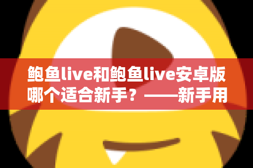 鲍鱼live和鲍鱼live安卓版哪个适合新手？——新手用户全方位选择指南